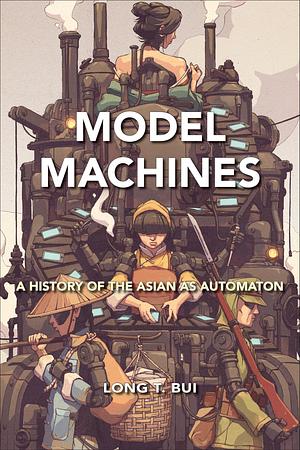 Model Machines: A History of the Asian as Automaton by Long T. Bui