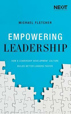 Empowering Leadership: How a Leadership Development Culture Builds Better Leaders Faster by Michael Fletcher