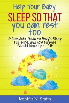 Help your Baby Sleep So That You Can Rest Too!: A Complete Guide to Baby's Sleep Patterns, and how Parents Should Make Use of It by Jennifer N. Smith
