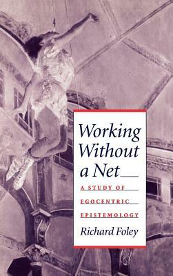 Working Without a Net: A Study of Egocentric Epistemology by Richard Foley