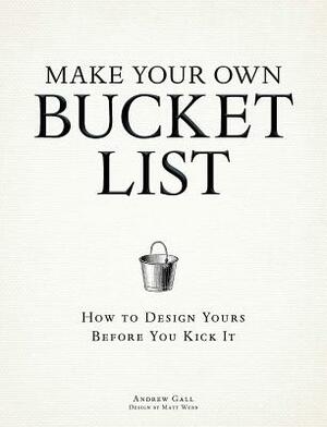 Make Your Own Bucket List: How to Design Yours Before You Kick It by Andrew Gall