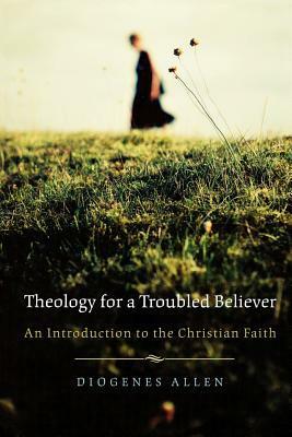 Theology for a Troubled Believer: An Introduction to the Christian Faith by Diogenes Allen