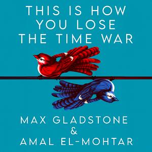 This Is How You Lose the Time War by Max Gladstone, Amal El-Mohtar