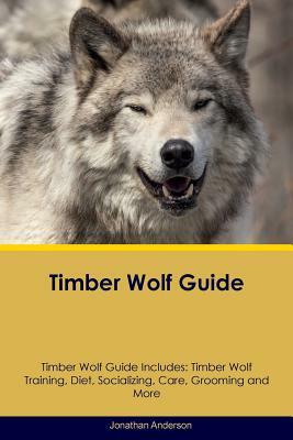 Timber Wolf Guide Timber Wolf Guide Includes: Timber Wolf Training, Diet, Socializing, Care, Grooming and More by Jonathan Anderson