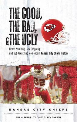 The Good, the Bad, & the Ugly: Kansas City Chiefs: Heart-Pounding, Jaw-Dropping, and Gut-Wrenching Moments from Kansas City Chiefs History by Bill Althaus