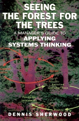 Seeing the Forest for the Trees: A Manager's Guide to Applying Systems Thinking by Dennis Sherwood