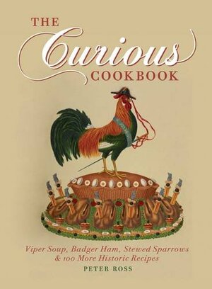 The Curious Cookbook: Viper Soup, Badger Ham, Stewed Sparrows & 100 More Historic Recipes by Peter Ross