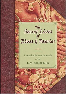 The Secret Lives of Elves and Faeries: From the Private Journals of the Rev. Robert Kirk by John Matthews