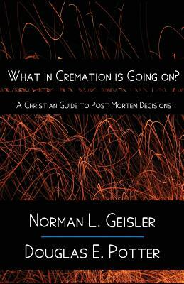 What in Cremation is Going on?: A Christian Guide to Post Mortem Decisions by Norman L. Geisler, Douglas E. Potter