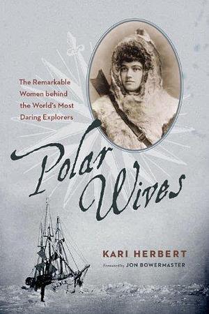 Polar Wives: The Remarkable Women behind the World's Most Daring Explorers by Jon Bowermaster, Kari Herbert, Kari Herbert