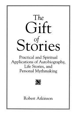 The Gift of Stories: Practical and Spiritual Applications of Autobiography, Life Stories, and Personal Mythmaking by Robert Atkinson
