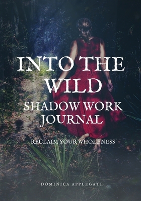 Into The Wild Shadow Work Journal: Reclaim Your Wholeness by Dominica Applegate