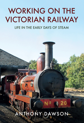 Working on the Victorian Railway: Life in the Early Days of Steam by Anthony Dawson