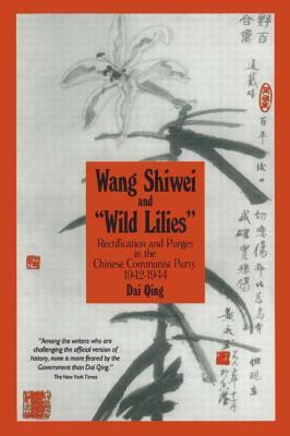 Wang Shiwei and Wild Lilies: Rectification and Purges in the Chinese Communist Party 1942-1944: Rectification and Purges in the Chinese Communist Part by Dai Qing