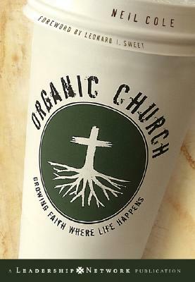 Organic Church: Growing Faith Where Life Happens by Neil Cole