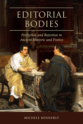 Editorial Bodies: Perfection and Rejection in Ancient Rhetoric and Poetics by Michele Kennerly