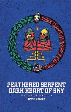 Feathered Serpent, Dark Heart of Sky: Myths of Mexico by David Bowles