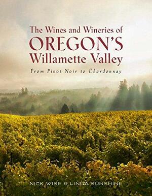 The Wines and Wineries of Oregon's Willamette Valley: From Pinot Noir to Chardonnay by Nick Wise, Linda Sunshine