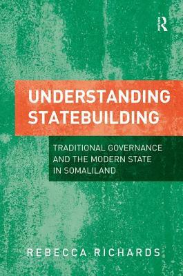 Understanding Statebuilding: Traditional Governance and the Modern State in Somaliland by Rebecca Richards