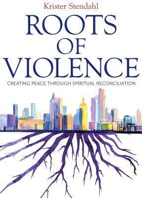 Roots of Violence: Creating Peace through Spiritual Reconciliation by Krister Stendahl