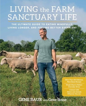 Living the Farm Sanctuary Life: How to Eat Healthier, Live Longer, and Feel Better Every Day by Bringing Home the Happiest Place on Earth by Gene Stone, Gene Baur