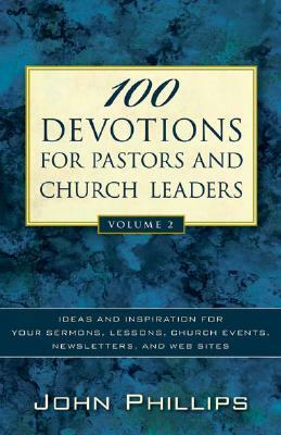 100 Devotions for Pastors and Church Leaders: Ideas and Inspiration for Your Sermons, Lessons, Church Events, Newsletters, and Web Sites by John Phillips