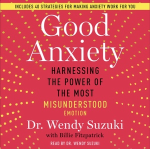 Good Anxiety: Harnessing the Power of the Most Misunderstood Emotion by Wendy Suzuki, Wendy Suzuki