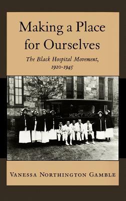 Making a Place for Ourselves: The Black Hospital Movement, 1920-1945 by Vanessa Northington Gamble