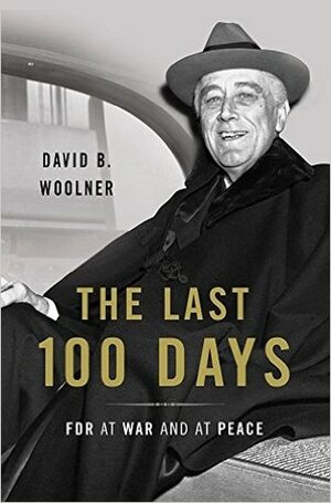 The Last 100 Days: FDR at War and at Peace by David B. Woolner