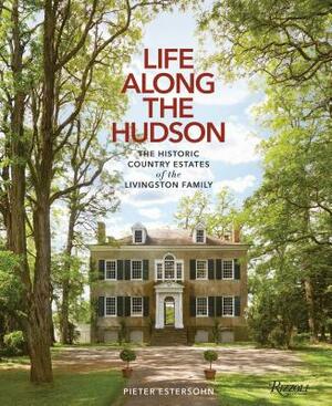 Life Along the Hudson: The Historic Country Estates of the Livingston Family by Pieter Estersohn