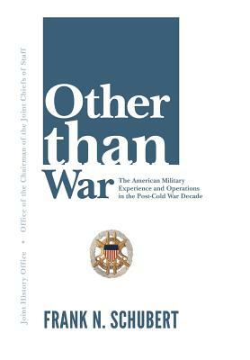 Other Than War: The American Military Experience and Operations in the Post-Cold War Decade by U. S. Joint Chiefs of Staff, Joint History Office, Frank N. Schubert