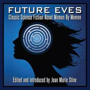 Future Eves: Classic Science Fiction about Women by Women by Jean Marie Stine