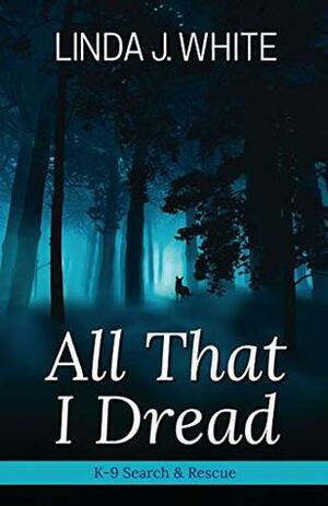 All That I Dread: A K-9 Search and Rescue Story by Linda J. White