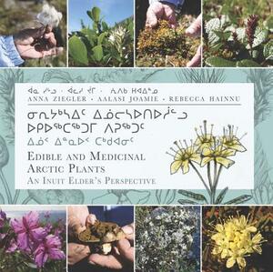 Edible and Medicinal Arctic Plants: An Inuit Elder's Perspective by Anna Ziegler, Aalasi Joamie, Rebecca Hainnu