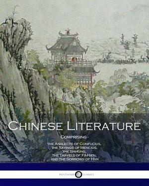 Chinese Literature Comprising the Analects of Confucius, the Sayings of Mencius, the Shi-King, the Travels of Fâ-Hien, and the Sorrows of Han by Mencius, Faxian