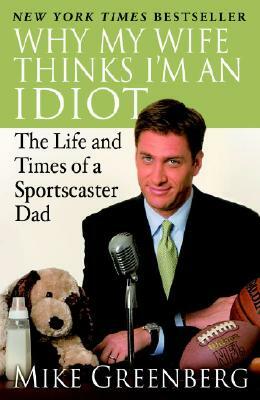 Why My Wife Thinks I'm an Idiot: The Life and Times of a Sportscaster Dad by Mike Greenberg