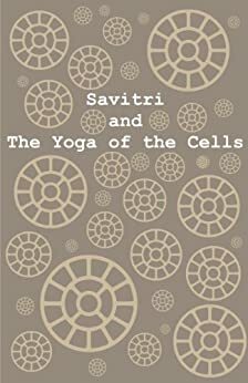 Savitri and The Yoga of the Cells by Sri Aurobindo, The Mother, RY Deshpande
