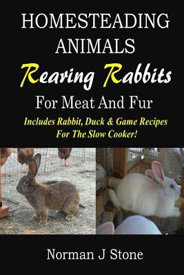 Homesteading Animals - Rearing Rabbits For Meat And Fur: Includes Rabbit, Duck, and Game recipes for the slow cooker by Norman J. Stone