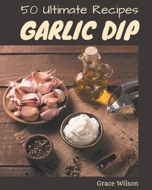 50 Ultimate Garlic Dip Recipes: I Love Garlic Dip Cookbook! by Grace Wilson