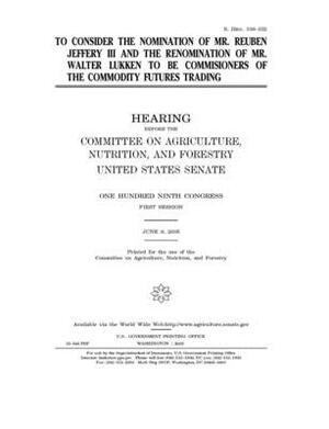 To consider the nomination of Mr. Reuben Jeffery III and the renomination of Mr. Walter Lukken to be commis[s]ioners of the Commodity Futures Trading by United States Congress, United States Senate, Committee on Agriculture Nutr (senate)