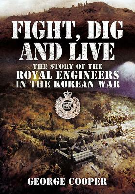 Fight, Dig and Live: The Story of the Royal Engineers in the Korean War by George Cooper
