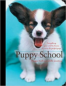 Puppy School: Everything You Need to Know to Raise the Perfect Pup by Maggie Holt, Stella Sweeting