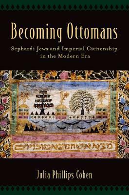 Becoming Ottomans: Sephardi Jews and Imperial Citizenship in the Modern Era by Julia Phillips Cohen