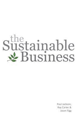 The Sustainable Business by Jason Figg, Ray Carter, Paul Jackson