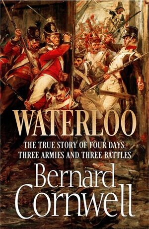 Waterloo: The True Story of Four Days, Three Armies and Three Battles by Bernard Cornwell