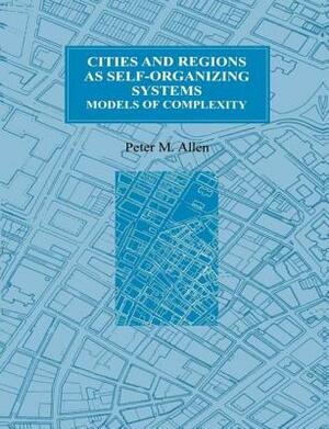 Cities and Regions as Self-Organizing Systems: Models of Complexity by Peter M. Allen