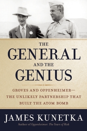 The General and the Genius: Groves and Oppenheimer - The Unlikely Partnership that Built the Atom Bomb by James Kunetka