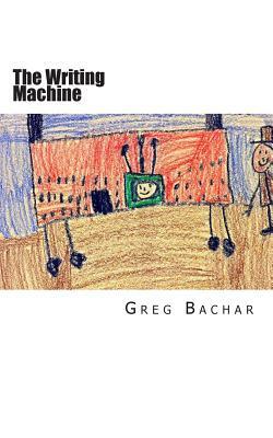 The Writing Machine: Writings On Writing: Occasional Ruminations On An Intangible Legerdemain by Greg Bachar
