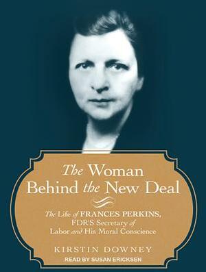 The Woman Behind the New Deal: The Life of Frances Perkins, FDR's Secretary of Labor and His Moral Conscience by Kirstin Downey