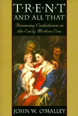 Trent and All That: Renaming Catholicism in the Early Modern Era by John W. O'Malley